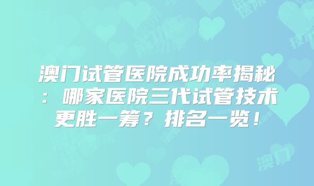 澳门试管医院成功率揭秘：哪家医院三代试管技术更胜一筹？排名一览！