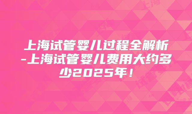 上海试管婴儿过程全解析-上海试管婴儿费用大约多少2025年！