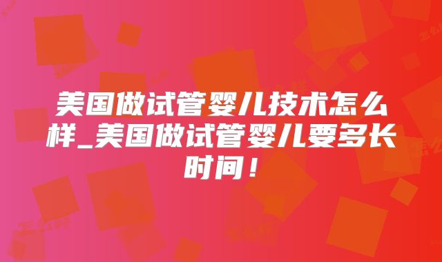 美国做试管婴儿技术怎么样_美国做试管婴儿要多长时间！