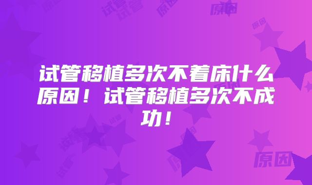 试管移植多次不着床什么原因！试管移植多次不成功！
