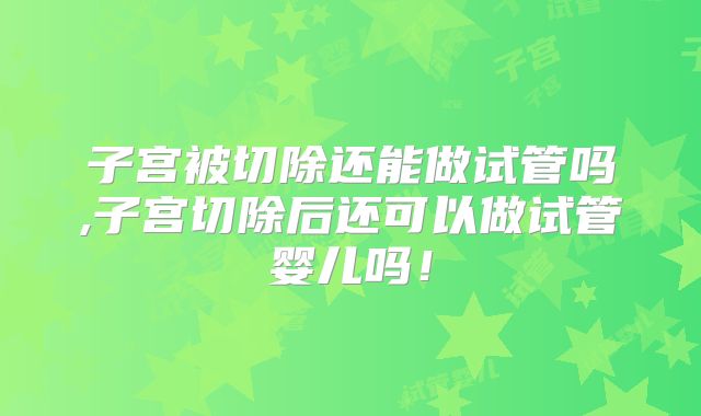 子宫被切除还能做试管吗,子宫切除后还可以做试管婴儿吗!