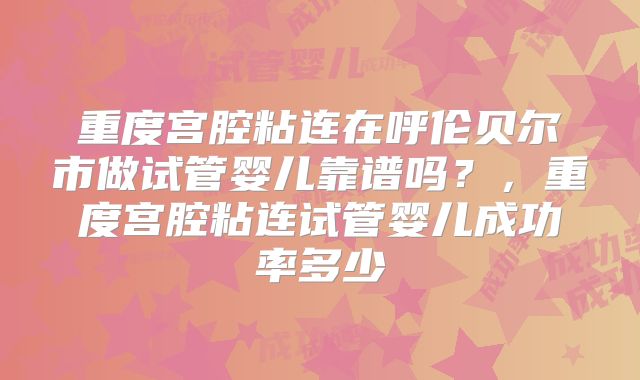 重度宫腔粘连在呼伦贝尔市做试管婴儿靠谱吗?,重度宫腔粘连试管婴儿成功率多少