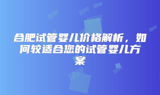 合肥试管婴儿价格解析，如何较适合您的试管婴儿方案