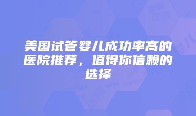 美国试管婴儿成功率高的医院推荐，值得你信赖的选择