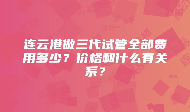 连云港做三代试管全部费用多少？价格和什么有关系？
