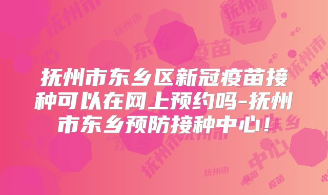 抚州市东乡区新冠疫苗接种可以在网上预约吗-抚州市东乡预防接种中心!