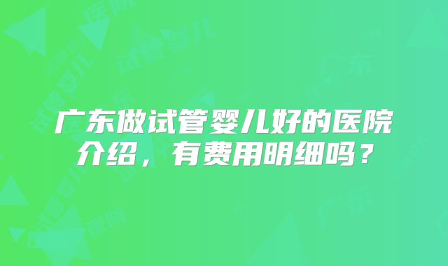 广东做试管婴儿好的医院介绍,有费用明细吗?