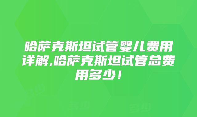 哈萨克斯坦试管婴儿费用详解,哈萨克斯坦试管总费用多少!