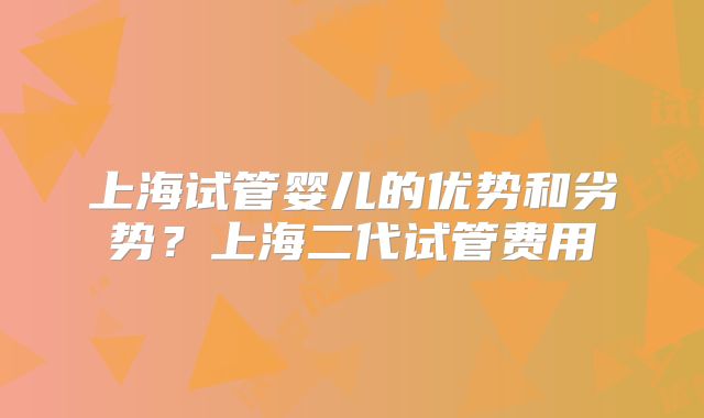 上海试管婴儿的优势和劣势？上海二代试管费用