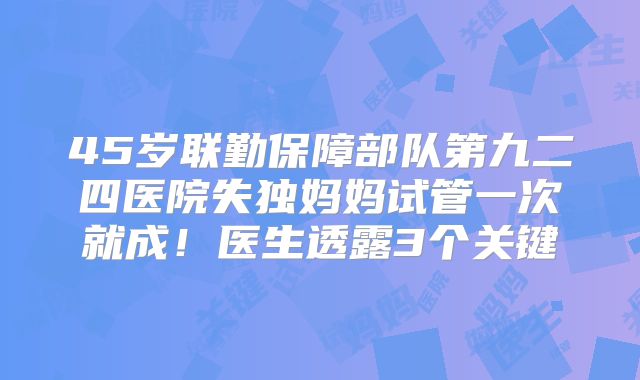45岁联勤保障部队第九二四医院失独妈妈试管一次就成！医生透露3个关键
