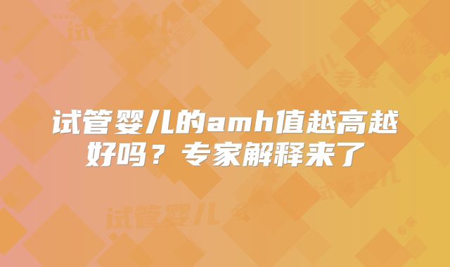 试管婴儿的amh值越高越好吗？专家解释来了