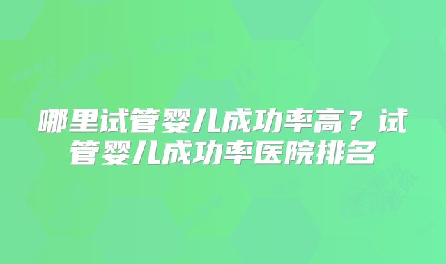 哪里试管婴儿成功率高？试管婴儿成功率医院排名