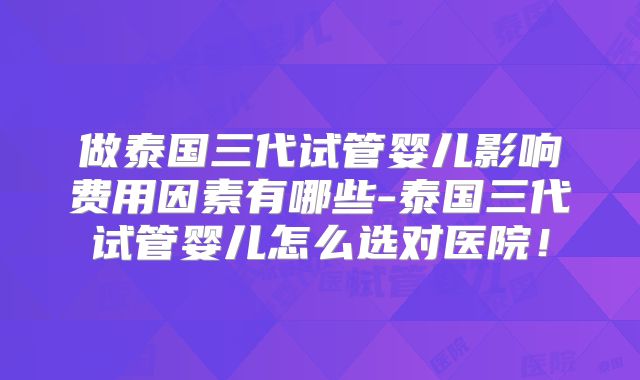 做泰国三代试管婴儿影响费用因素有哪些-泰国三代试管婴儿怎么选对医院!