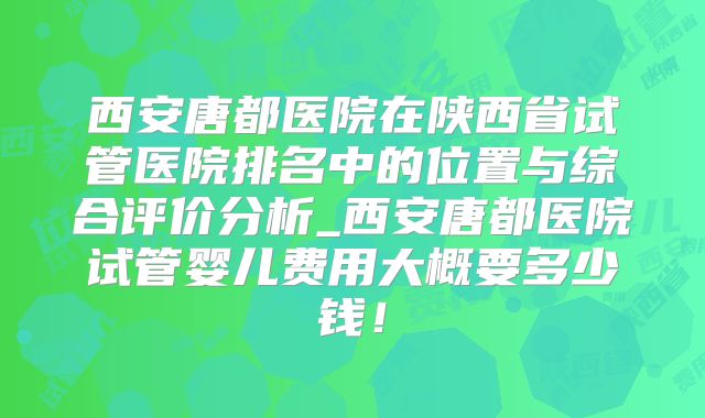 西安唐都医院在陕西省试管医院排名中的位置与综合评价分析_西安唐都医院试管婴儿费用大概要多少钱！