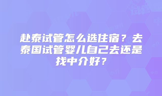 赴泰试管怎么选住宿？去泰国试管婴儿自己去还是找中介好？