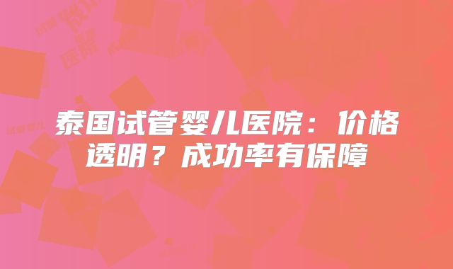 泰国试管婴儿医院：价格透明？成功率有保障