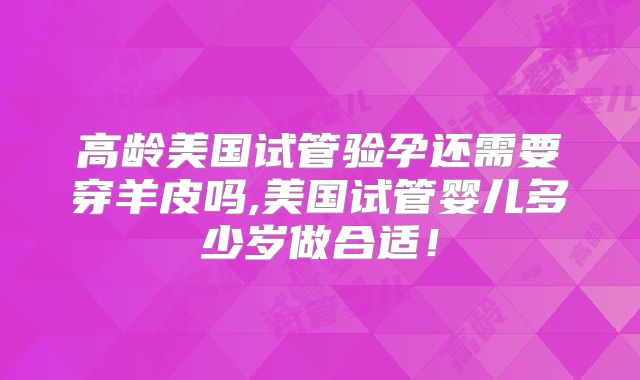 高龄美国试管验孕还需要穿羊皮吗,美国试管婴儿多少岁做合适！