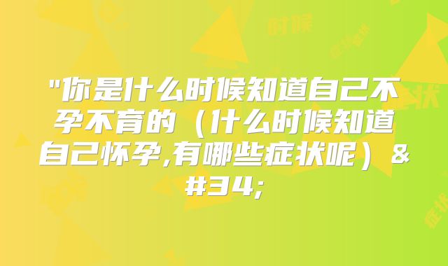 "你是什么时候知道自己不孕不育的（什么时候知道自己怀孕,有哪些症状呢）"