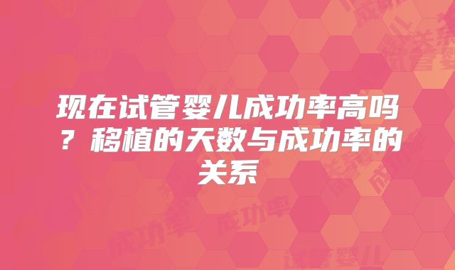 现在试管婴儿成功率高吗？移植的天数与成功率的关系