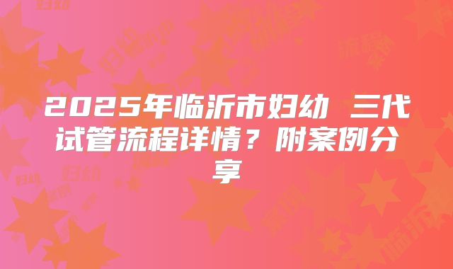 2025年临沂市妇幼 三代试管流程详情?附案例分享