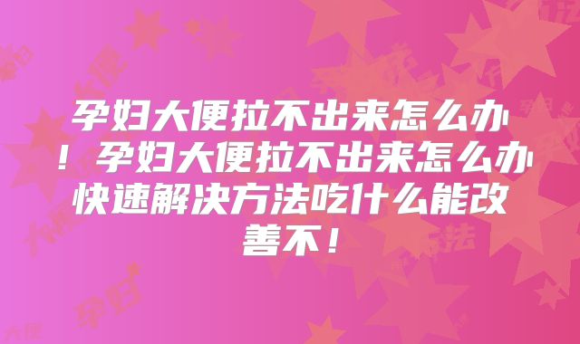 孕妇大便拉不出来怎么办!孕妇大便拉不出来怎么办快速解决方法吃什么能改善不!