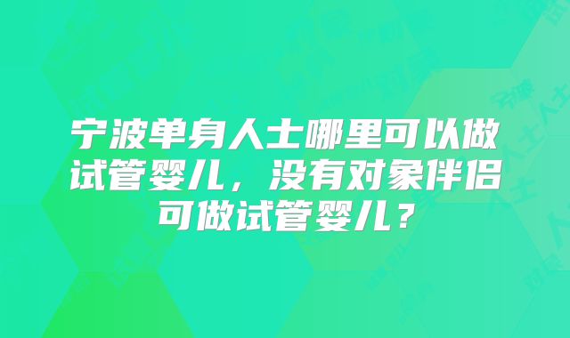 宁波单身人士哪里可以做试管婴儿，没有对象伴侣可做试管婴儿？
