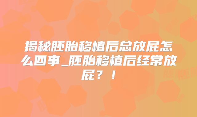 揭秘胚胎移植后总放屁怎么回事_胚胎移植后经常放屁？！