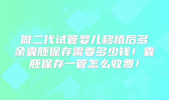 做二代试管婴儿移植后多余囊胚保存需要多少钱！囊胚保存一管怎么收费！