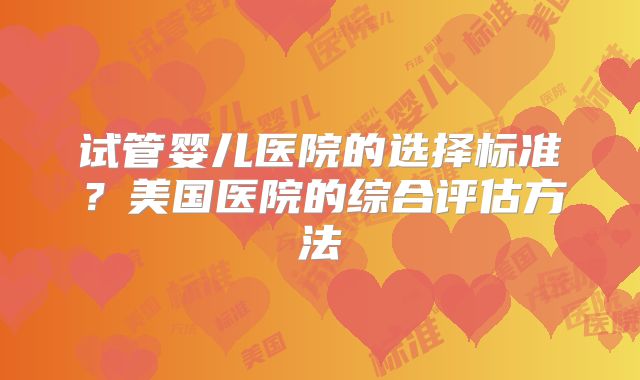 试管婴儿医院的选择标准?美国医院的综合评估方法