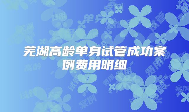 芜湖高龄单身试管成功案例费用明细