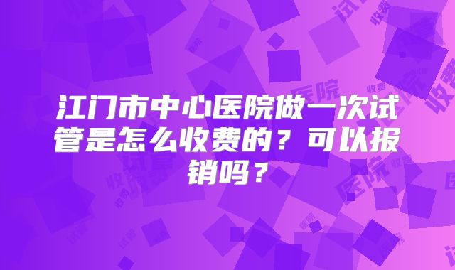江门市中心医院做一次试管是怎么收费的？可以报销吗？