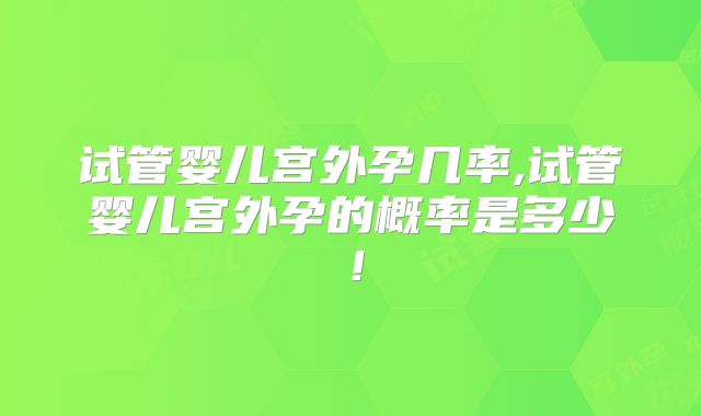 试管婴儿宫外孕几率,试管婴儿宫外孕的概率是多少!