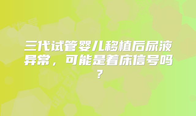 三代试管婴儿移植后尿液异常，可能是着床信号吗？