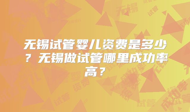 无锡试管婴儿资费是多少？无锡做试管哪里成功率高？