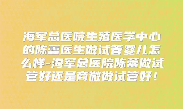 海军总医院生殖医学中心的陈蕾医生做试管婴儿怎么样-海军总医院陈蕾做试管好还是商微做试管好!