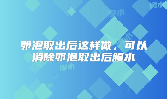 卵泡取出后这样做，可以消除卵泡取出后腹水