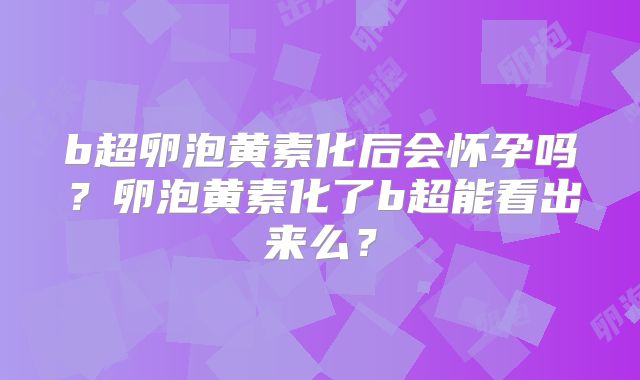 b超卵泡黄素化后会怀孕吗？卵泡黄素化了b超能看出来么？