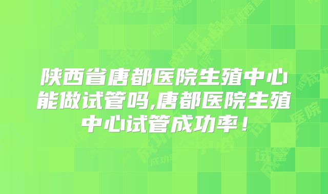 陕西省唐都医院生殖中心能做试管吗,唐都医院生殖中心试管成功率！