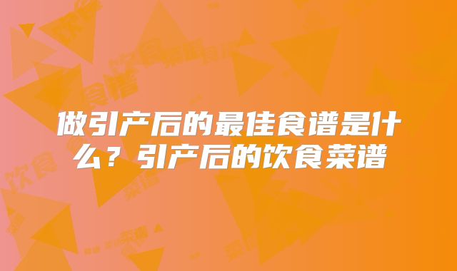 做引产后的最佳食谱是什么？引产后的饮食菜谱