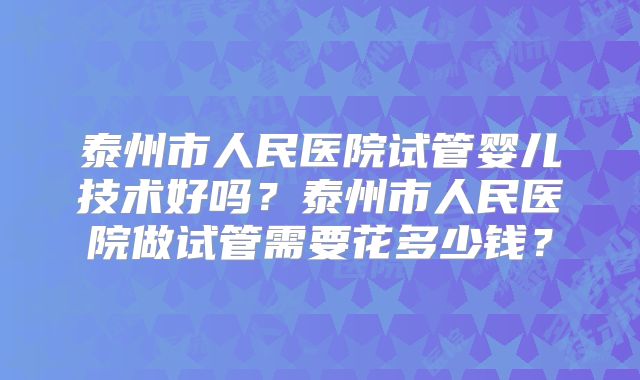 泰州市人民医院试管婴儿技术好吗？泰州市人民医院做试管需要花多少钱？