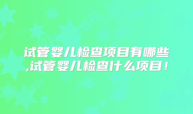 试管婴儿检查项目有哪些,试管婴儿检查什么项目！