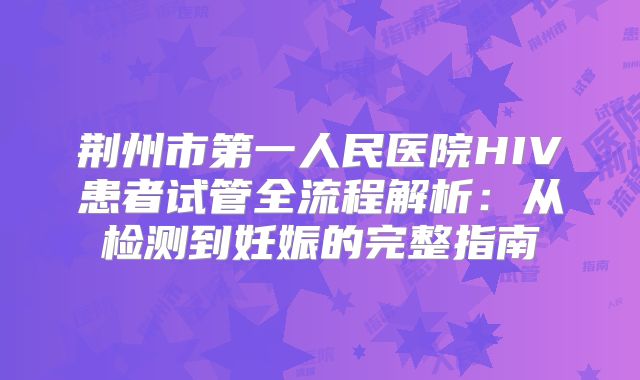 荆州市第一人民医院HIV患者试管全流程解析：从检测到妊娠的完整指南