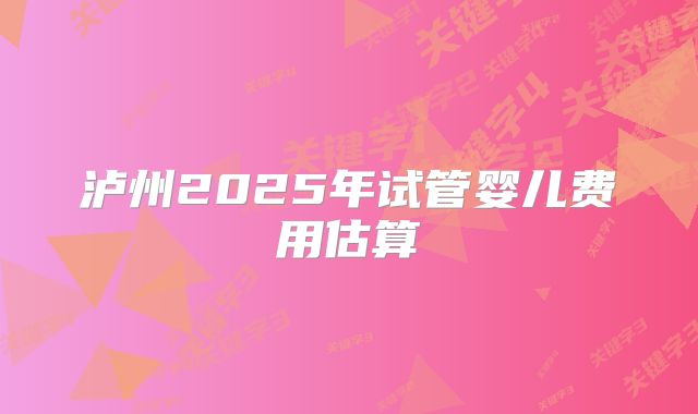 泸州2025年试管婴儿费用估算