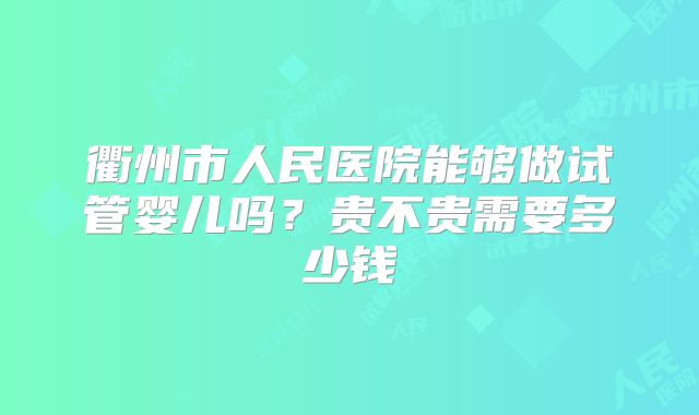 衢州市人民医院能够做试管婴儿吗?贵不贵需要多少钱