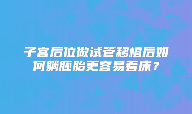 子宫后位做试管移植后如何躺胚胎更容易着床？
