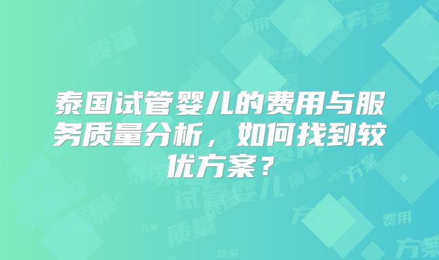 泰国试管婴儿的费用与服务质量分析，如何找到较优方案？