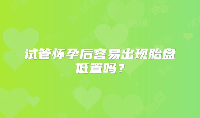试管怀孕后容易出现胎盘低置吗？
