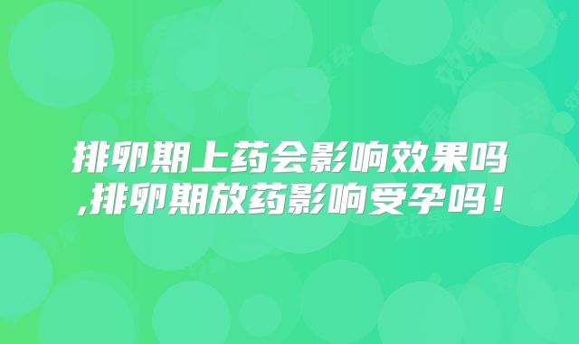 排卵期上药会影响效果吗,排卵期放药影响受孕吗!