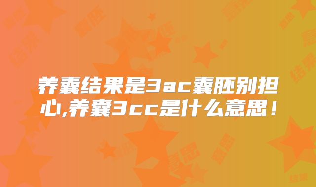 养囊结果是3ac囊胚别担心,养囊3cc是什么意思！
