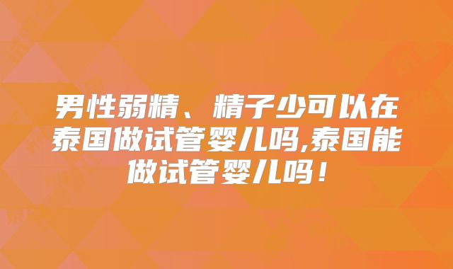 男性弱精、精子少可以在泰国做试管婴儿吗,泰国能做试管婴儿吗!